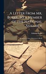 A Letter From Mr. Burke, to a Member of the National Assembly: In Answer to Some Objections to His B 
