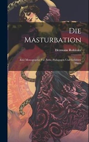 Die Masturbation: Eine Monographie für Ärzte, Pädagogen und Gebildete Eltern