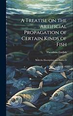 A Treatise on the Artificial Propagation of Certain Kinds of Fish: With the Description and Habits O 