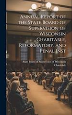 Annual Report of the State Board of Supervision of Wisconsin Charitable, Reformatory, and Penal Inst 