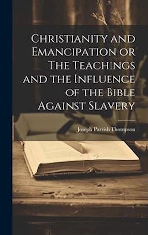 Christianity and Emancipation or The Teachings and the Influence of the Bible Against Slavery