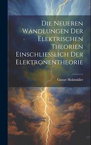 Die Neueren Wandlungen der Elektrischen Theorien Einschliesslich der Elektronentheorie