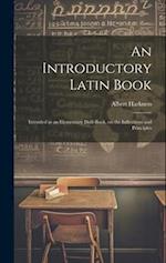 An Introductory Latin Book: Intended as an Elementary Drill-book, on the Inflections and Principles 