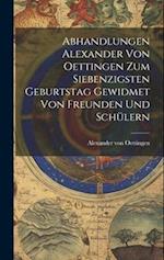 Abhandlungen Alexander von Oettingen zum Siebenzigsten Geburtstag Gewidmet von Freunden und Schülern 