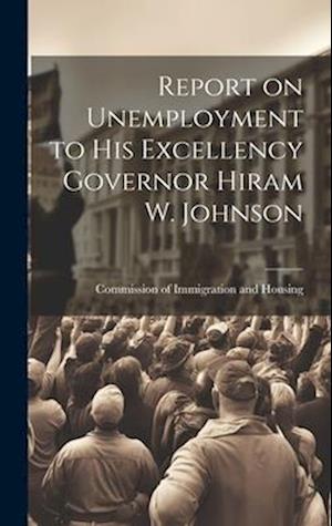 Report on Unemployment to His Excellency Governor Hiram W. Johnson