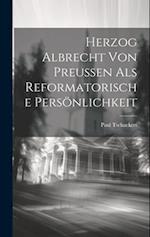 Herzog Albrecht von Preussen als Reformatorische Persönlichkeit 