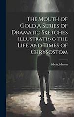 The Mouth of Gold A Series of Dramatic Sketches Illustrating the Life and Times of Chrysostom 