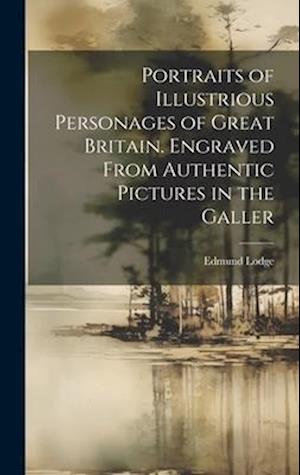 Portraits of Illustrious Personages of Great Britain. Engraved From Authentic Pictures in the Galler