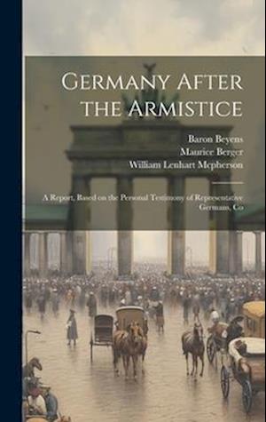 Germany After the Armistice; A Report, Based on the Personal Testimony of Representative Germans, Co