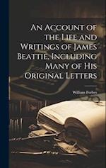 An Account of the Life and Writings of James Beattie, Including Many of his Original Letters 