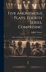 Five Anonymous Plays. Fourth Series, Comprising; Appius and Virginia, The Marriage of wit and Scienc 