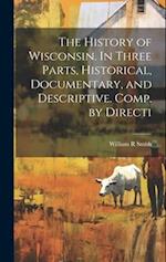 The History of Wisconsin. In Three Parts, Historical, Documentary, and Descriptive. Comp. by Directi 