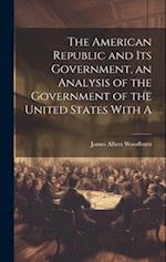 The American Republic and its Government, an Analysis of the Government of the United States With A 