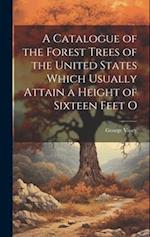 A Catalogue of the Forest Trees of the United States Which Usually Attain a Height of Sixteen Feet O 
