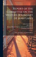 Report of the Committee on the Western Boundary of Maryland: A Paper Read Before the Maryland Histor 