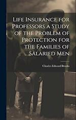 Life Insurance for Professors a Study of the Problem of Protection for the Families of Salaried Men 