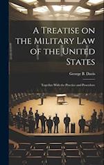 A Treatise on the Military Law of the United States: Together With the Practice and Procedure 
