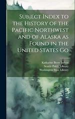 Subject Index to the History of the Pacific Northwest and of Alaska as Found in the United States Go 