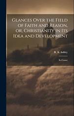 Glances Over the Field of Faith and Reason, or, Christianity in its Idea and Development: Its Conne 