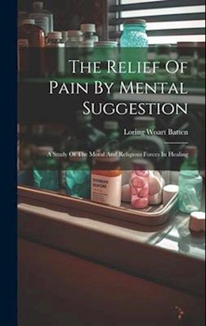 The Relief Of Pain By Mental Suggestion: A Study Of The Moral And Religious Forces In Healing