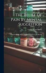 The Relief Of Pain By Mental Suggestion: A Study Of The Moral And Religious Forces In Healing 