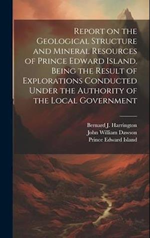 Report on the Geological Structure and Mineral Resources of Prince Edward Island. Being the Result of Explorations Conducted Under the Authority of th