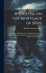 A Treatise on the Mortgage of Ships: As Affected by the Registry Acts, and on the Proper Mode of Effecting Mortgages on Property of This Nature, and o