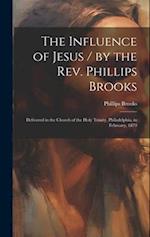 The Influence of Jesus / by the Rev. Phillips Brooks ; Delivered in the Church of the Holy Trinity, Philadelphia, in February, 1879 
