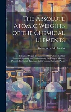 The Absolute Atomic Weights of the Chemical Elements: Established Upon the Analyses of the Chemists of the Nineteenth Century and Demonstrating the Un