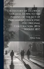 The History of Dulwich College, Down to the Passing of the act of Parliament Dissolving the Original Corporation, 28th August 1857; 