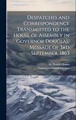 Despatches and Correspondence Transmitted to the House of Assembly in Governor Douglas' Message of 3rd September, 1863 