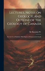 Lectures, Notes on Geology, and Outline of the Geology of Canada: For the use of Students: With Figures of Characteristic Fossils 
