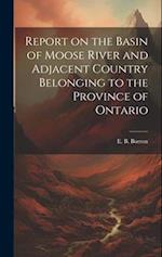 Report on the Basin of Moose River and Adjacent Country Belonging to the Province of Ontario 