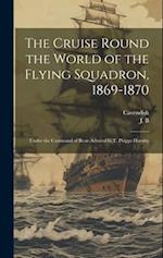 The Cruise Round the World of the Flying Squadron, 1869-1870: Under the Command of Rear-Admiral G.T. Phipps Hornby 
