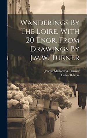 Wanderings By The Loire. With 20 Engr. From Drawings By J.m.w. Turner