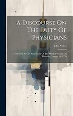 A Discourse On The Duty Of Physicians: Delivered At The Anniversary Of The Medical Society On Thursday, January 18, 1776 