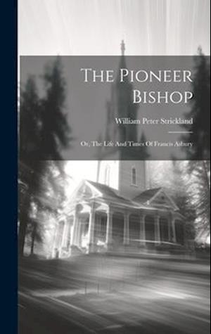 The Pioneer Bishop: Or, The Life And Times Of Francis Asbury