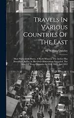 Travels In Various Countries Of The East: More Particularly Persia. A Work Wherein The Author Has Described, As Far As His Own Observations Extended, 