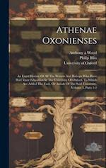 Athenae Oxonienses: An Exact History Of All The Writers And Bishops Who Have Had Their Education In The University Of Oxford. To Which Are Added The F