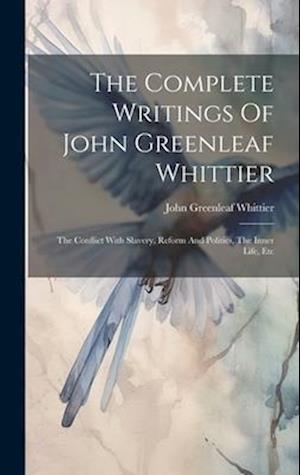 The Complete Writings Of John Greenleaf Whittier: The Conflict With Slavery, Reform And Politics, The Inner Life, Etc