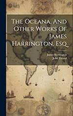 The Oceana, And Other Works Of James Harrington, Esq 