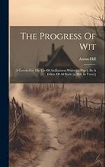 The Progress Of Wit: A Caveat, For The Use Of An Eminent Writer [a. Pope]. By A Fellow Of All Souls [a. Hill. In Verse.] 