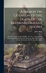 A Sermon On Occasion Of The Death Of The Reverend Obadiah Hughes: D.d. Who Departed This Life Dec. 10. 1751. ... Preached To The Congregation Of Prote