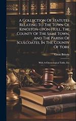 A Collection Of Statutes Relating To The Town Of Kingston-upon-hull, The County Of The Same Town, And The Parish Of Sculcoates, In The County Of York: