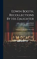 Edwin Booth, Recollections By His Daughter: And Letters To Her And To His Friends 