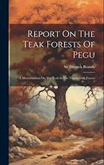 Report On The Teak Forests Of Pegu: A Memorandum On The Teak In The Tharawaddy Forests 