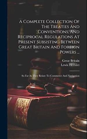 A Complete Collection Of The Treaties And Conventions, And Reciprocal Regulations At Present Subsisting Between Great Britain And Foreign Powers ...: