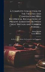 A Complete Collection Of The Treaties And Conventions, And Reciprocal Regulations At Present Subsisting Between Great Britain And Foreign Powers ...: 