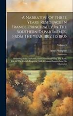 A Narrative Of Three Years' Residence In France, Principally In The Southern Departments, From The Year 1802 To 1805: Including Some Authentic Particu