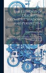 The Elements Of Descriptive Geometry, Shadows And Perspective: With A Brief Treatment Of Trihedrals, Transversals, And Spherical, Axonometric And Obli